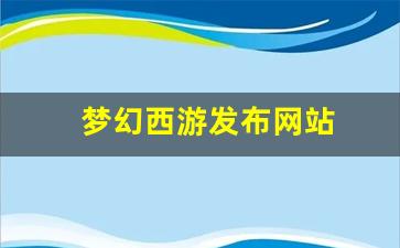 <strong>梦幻西游发布网站(梦幻西游发布网站在哪) (2)</strong>