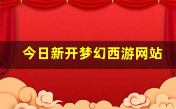 今日新开梦幻西游网站(梦幻西游新官网)